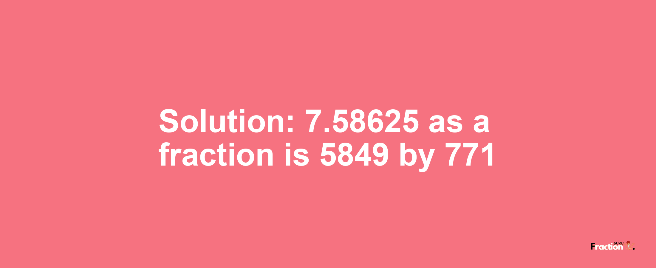 Solution:7.58625 as a fraction is 5849/771